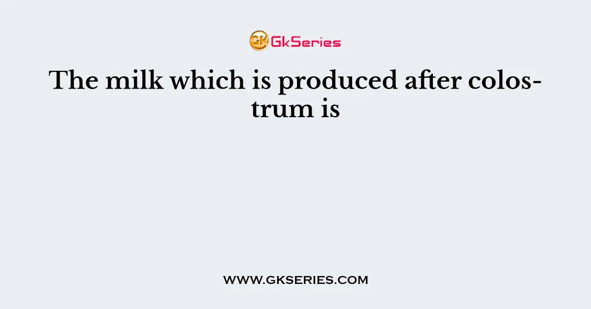 The milk which is produced after colostrum is
