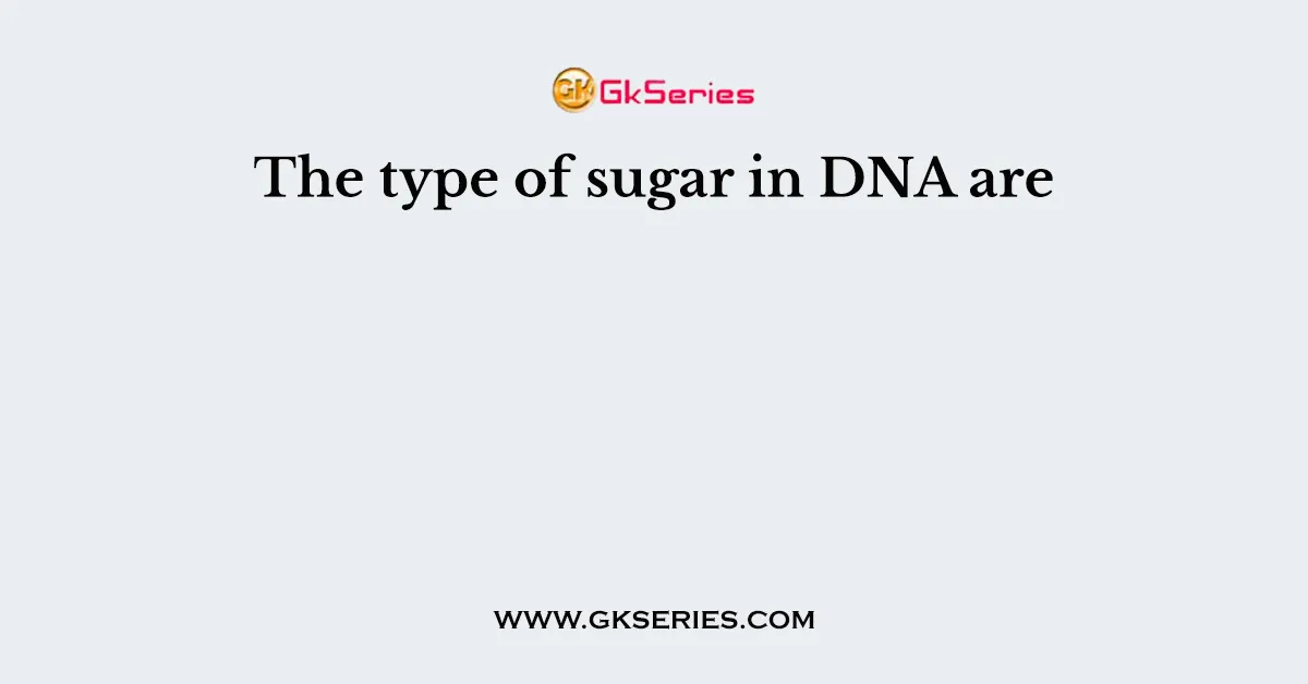 The type of sugar in DNA are