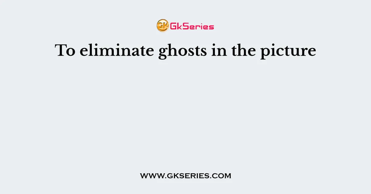 To eliminate ghosts in the picture