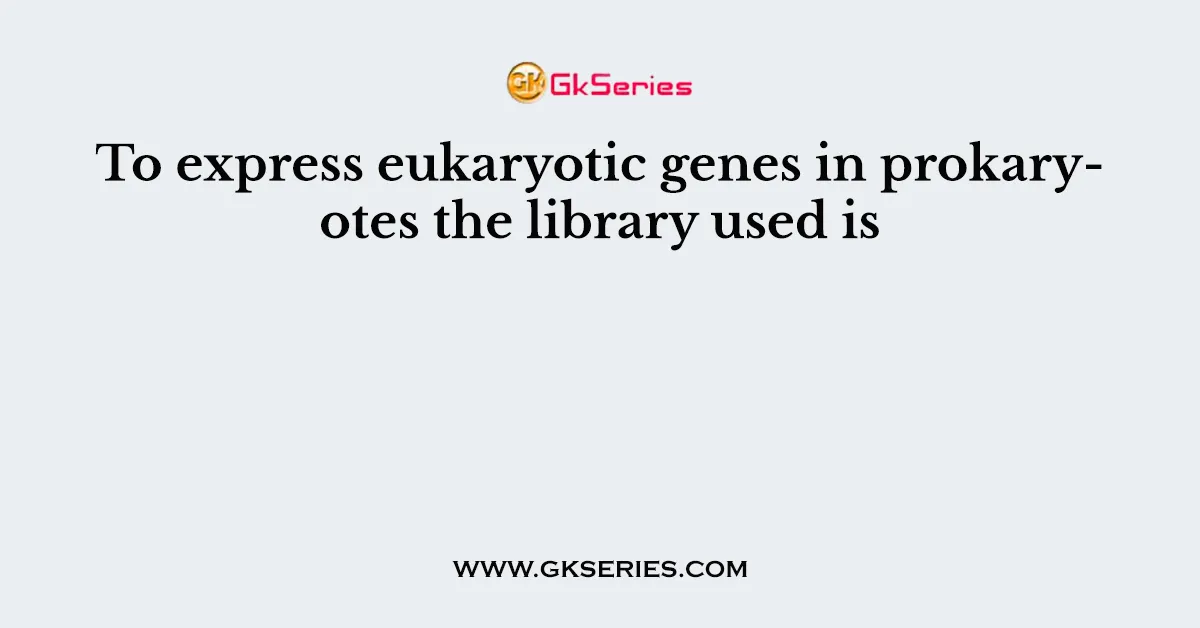 To express eukaryotic genes in prokaryotes the library used is