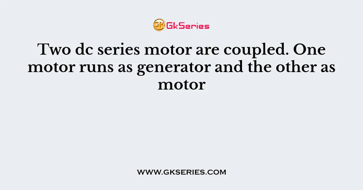 Two dc series motor are coupled. One motor runs as generator and the other as motor