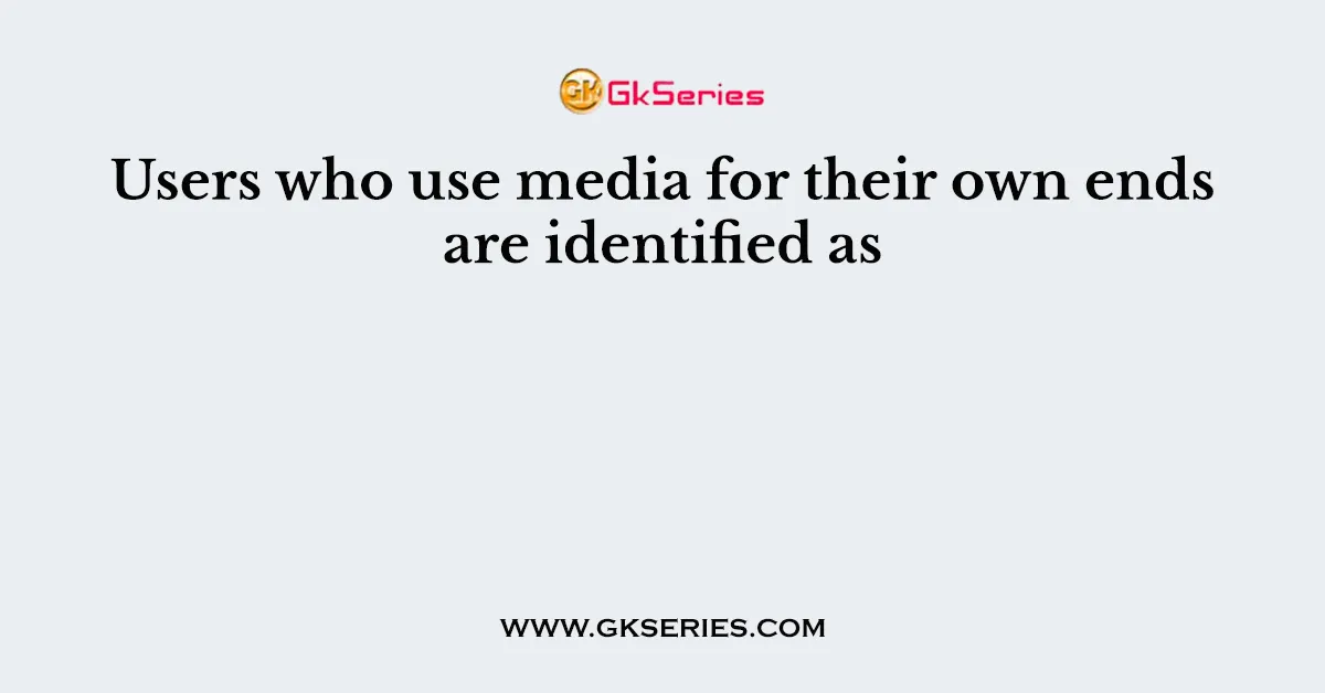 Users who use media for their own ends are identified as