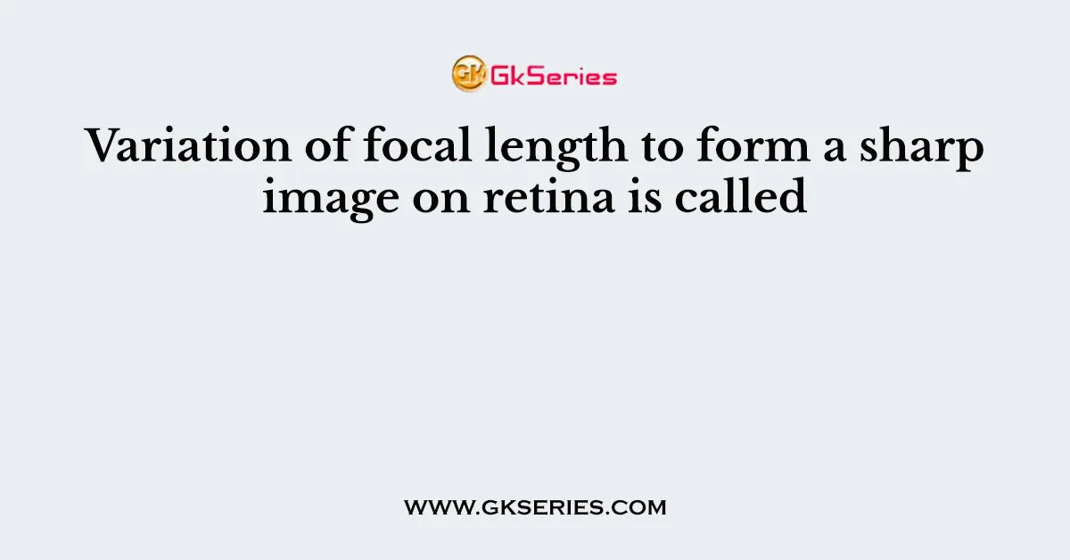 Variation of focal length to form a sharp image on retina is called