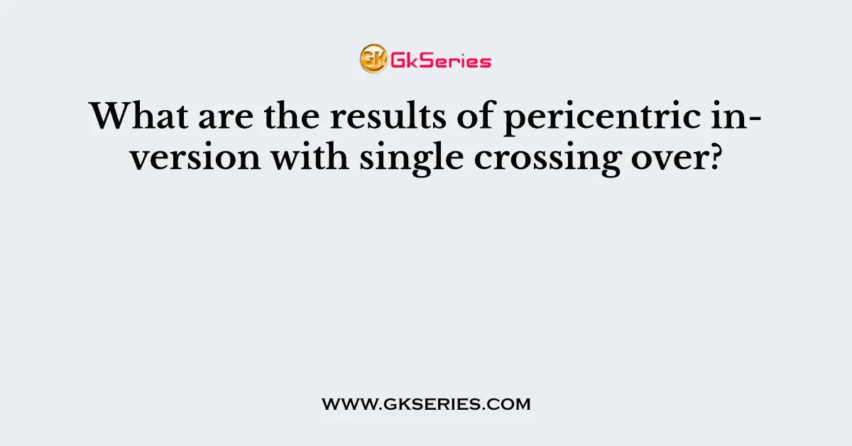 What are the results of pericentric inversion with single crossing over?