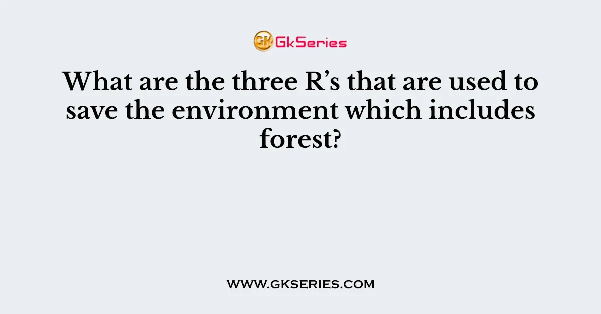 What are the three R’s that are used to save the environment which includes forest?