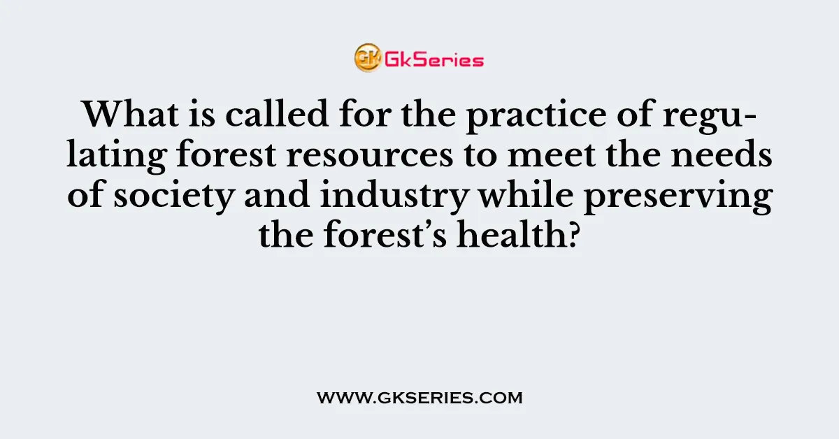 What is called for the practice of regulating forest resources to meet the needs of society and industry while preserving the forest’s health?