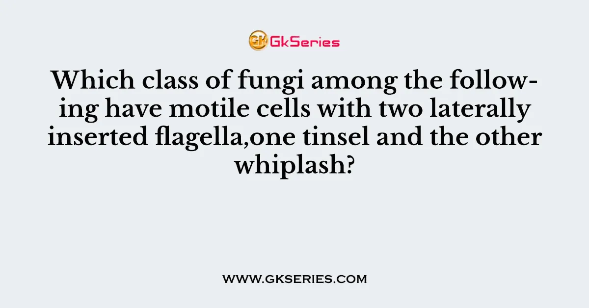 Which class of fungi among the following have motile cells with two laterally inserted flagella,one tinsel and the other whiplash?