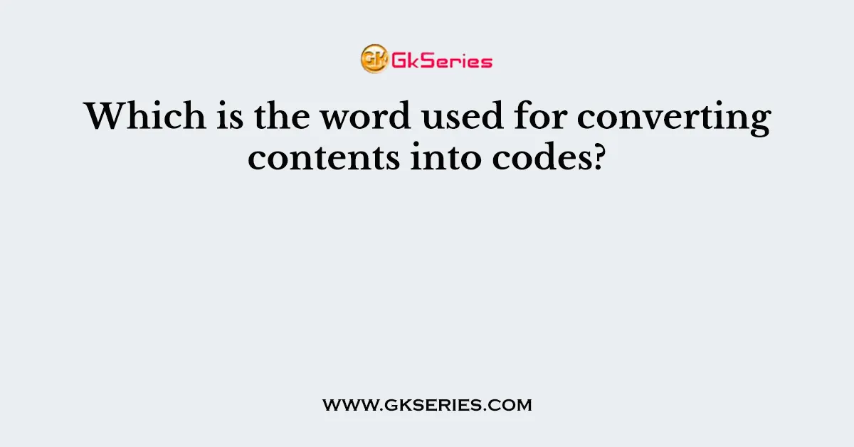 Which is the word used for converting contents into codes?
