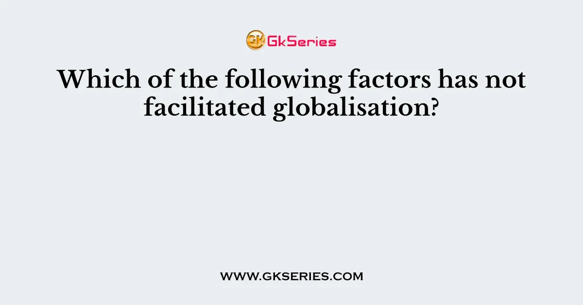 Which of the following factors has not facilitated globalisation?
