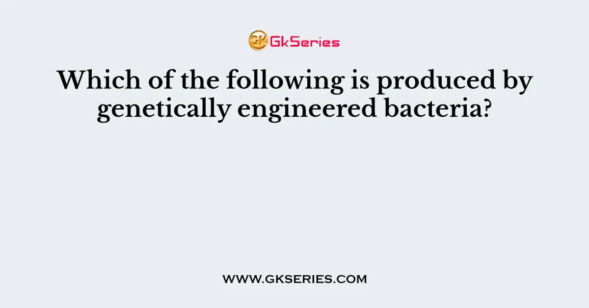 Which of the following is produced by genetically engineered bacteria?