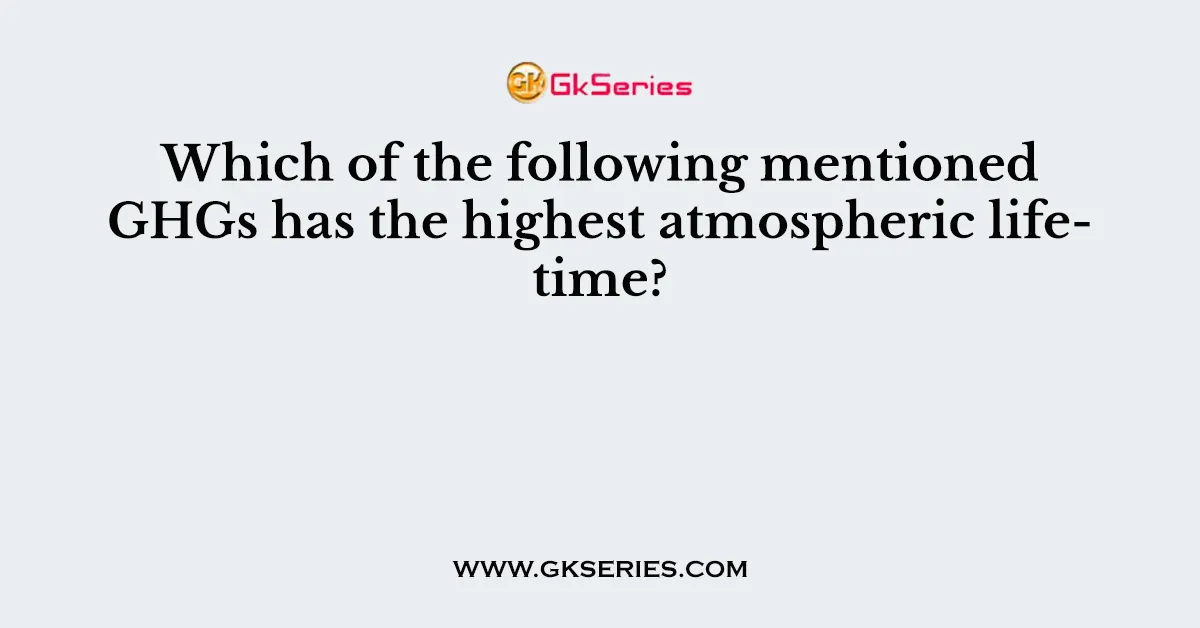 Which of the following mentioned GHGs has the highest atmospheric lifetime?