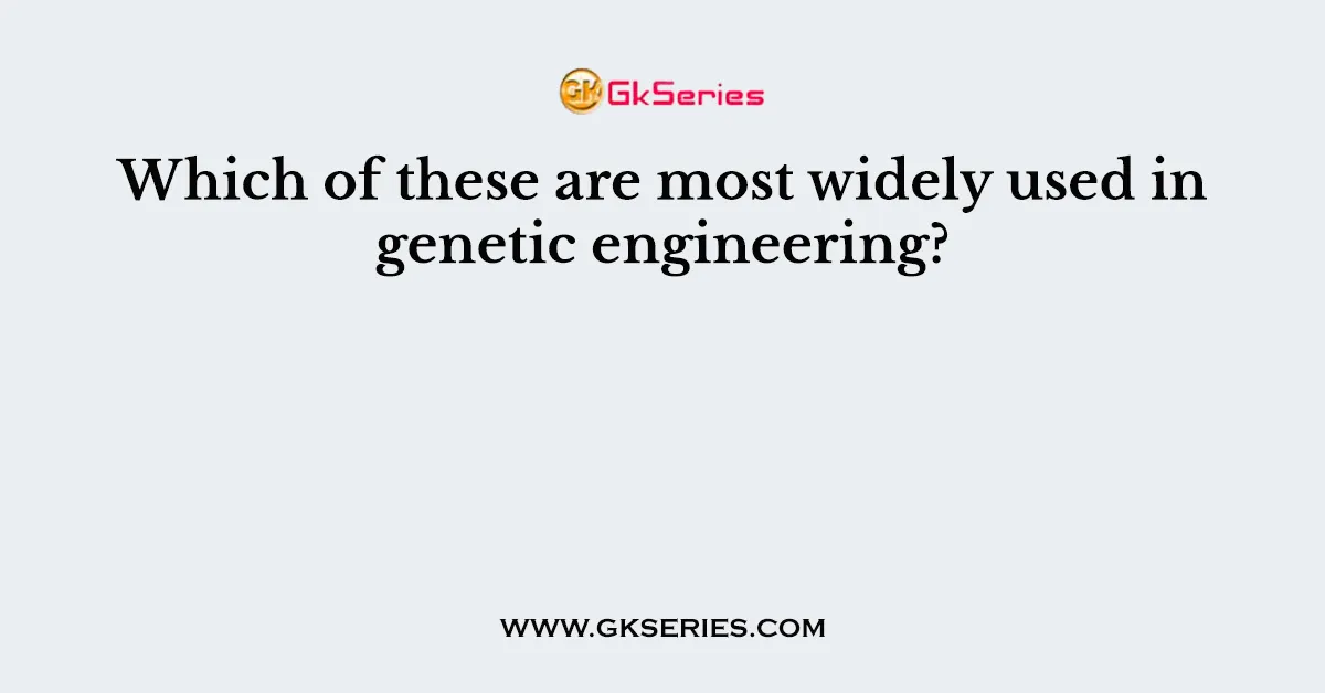 Which of these are most widely used in genetic engineering?