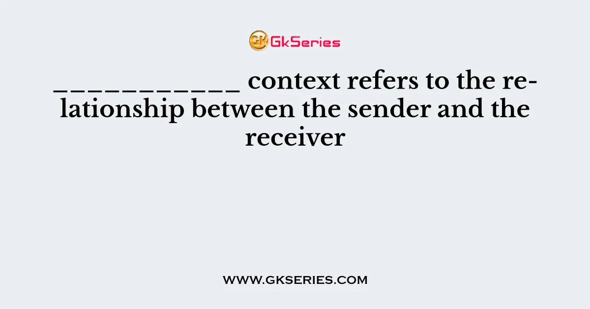 ___________ context refers to the relationship between the sender and the receiver
