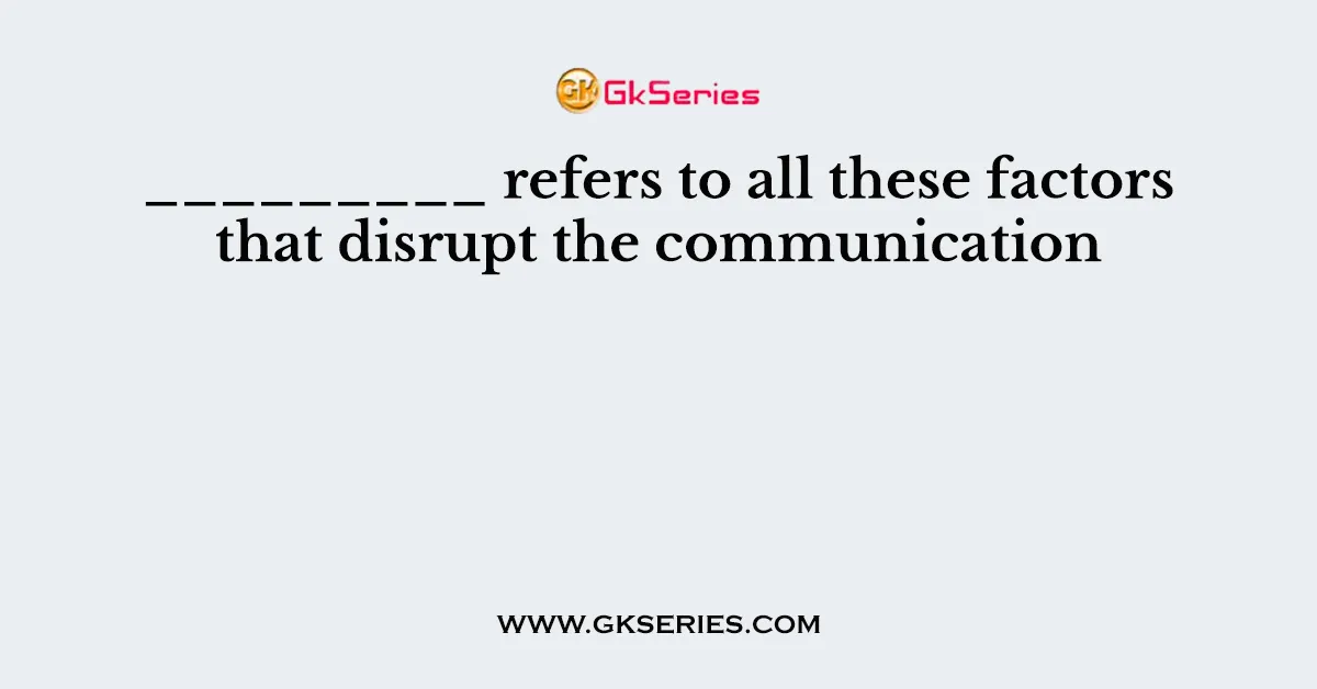 _________ refers to all these factors that disrupt the communication