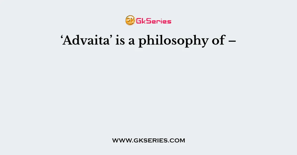‘Advaita’ is a philosophy of –