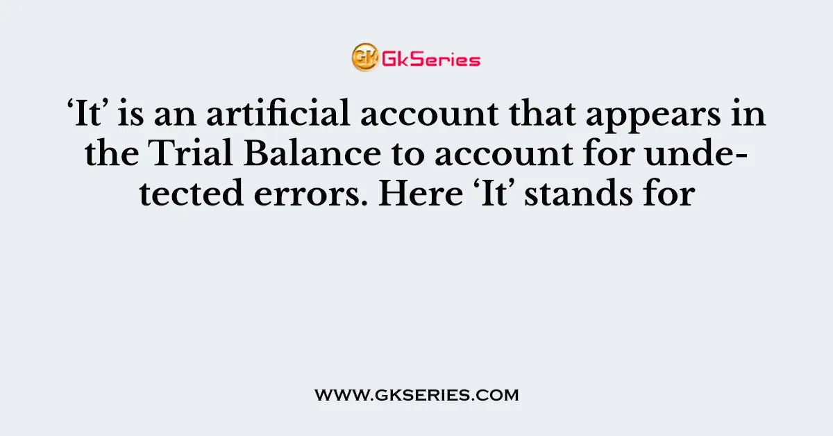 ‘It’ is an artificial account that appears in the Trial Balance to account for undetected errors. Here ‘It’ stands for