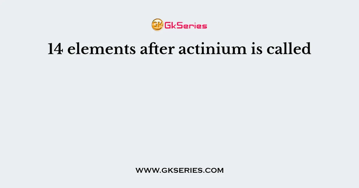 14 elements after actinium is called
