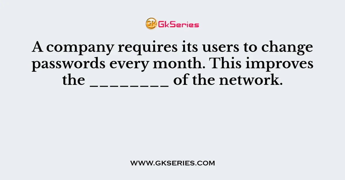 A company requires its users to change passwords every month. This improves the ________ of the network.