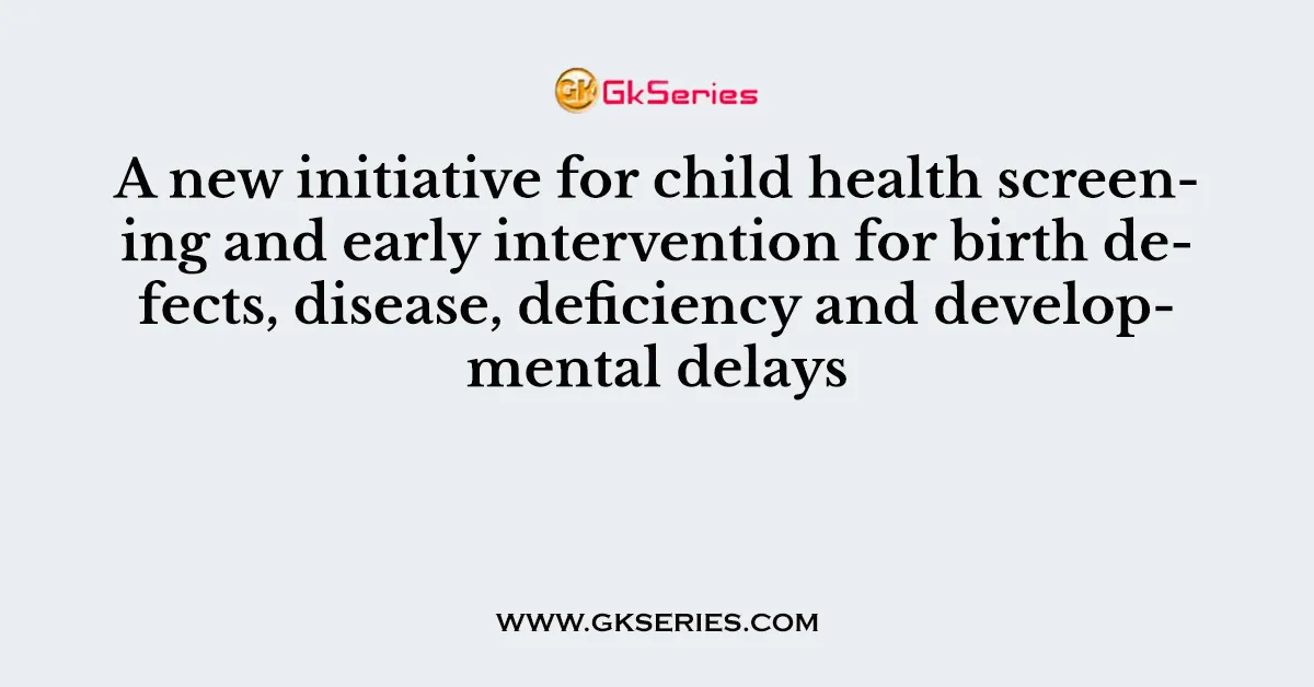 A new initiative for child health screening and early intervention for birth defects, disease, deficiency and developmental delays
