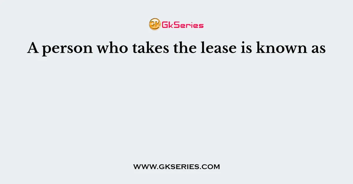 A person who takes the lease is known as