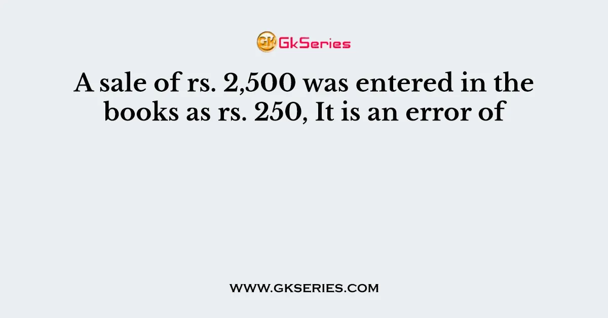 A sale of rs. 2,500 was entered in the books as rs. 250, It is an error of