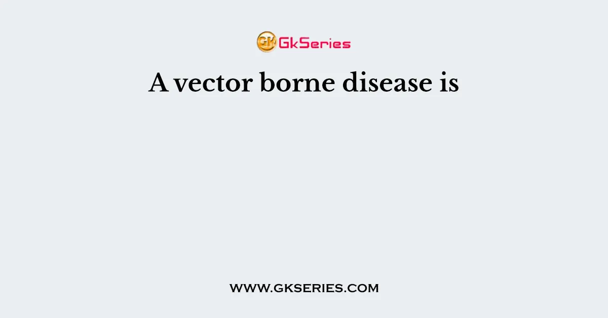 A vector borne disease is