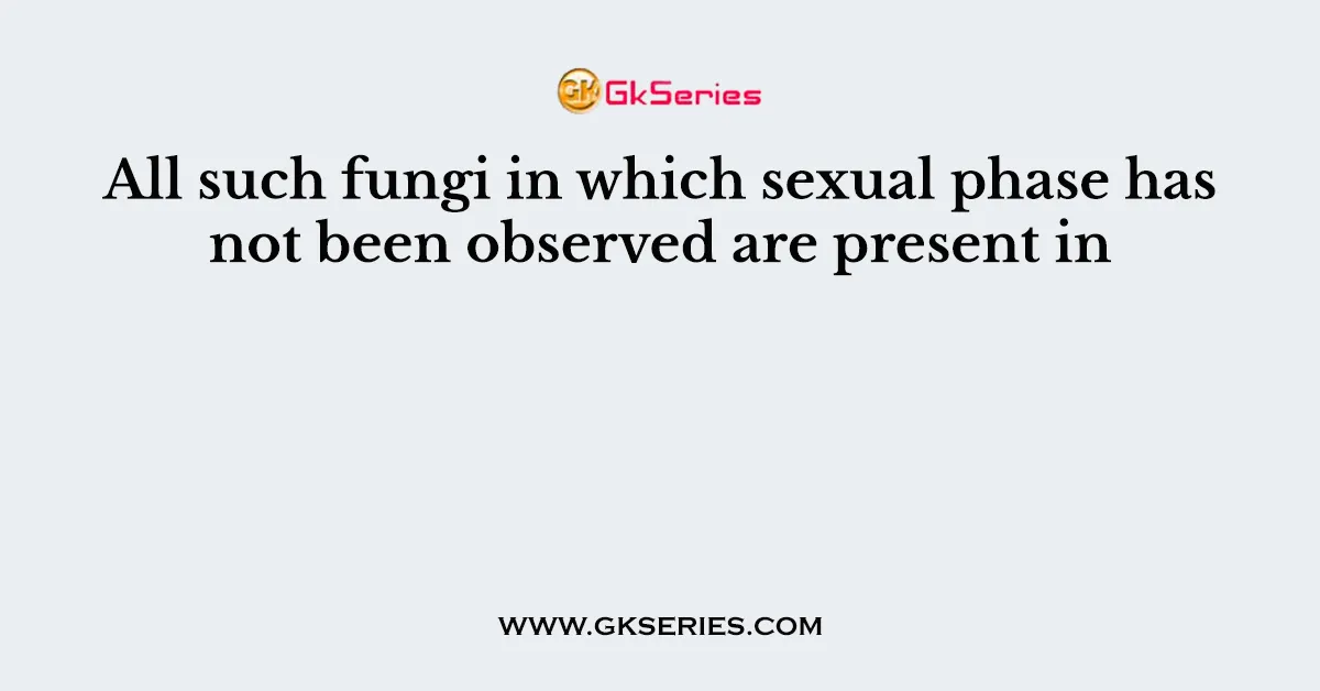 All such fungi in which sexual phase has not been observed are present in