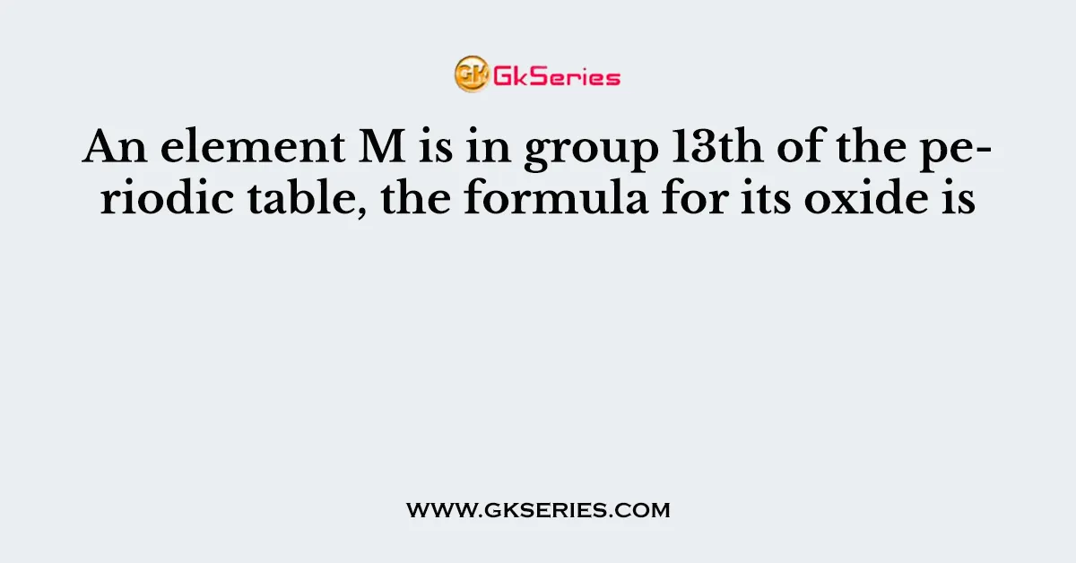 An element M is in group 13th of the periodic table, the formula for its oxide is