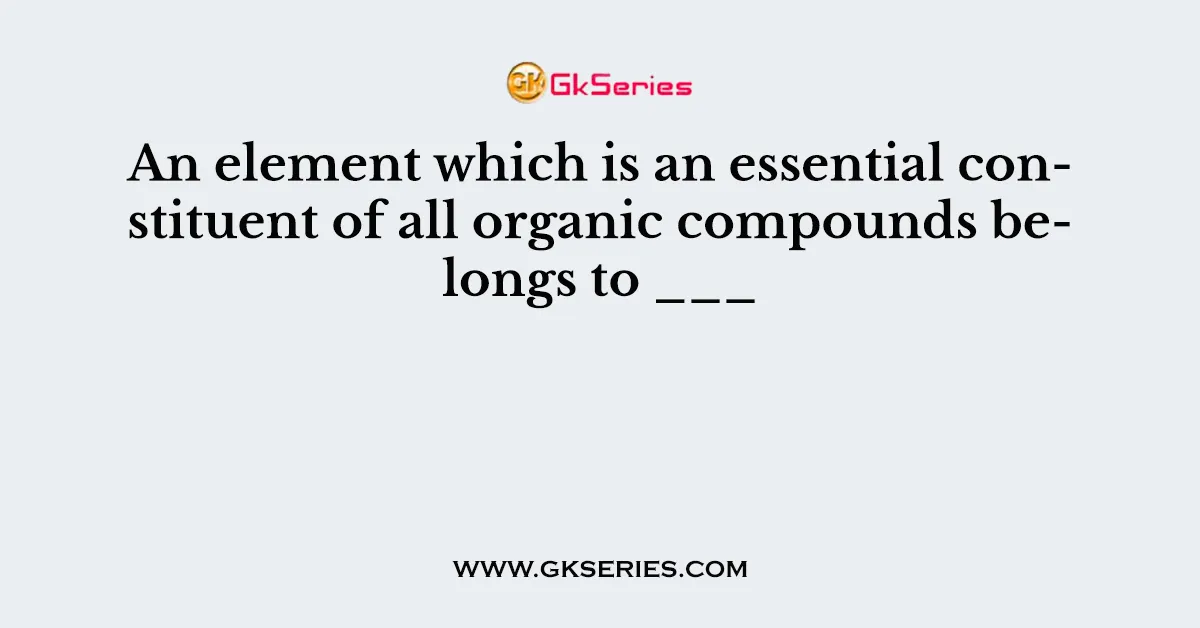 An element which is an essential constituent of all organic compounds belongs to ___