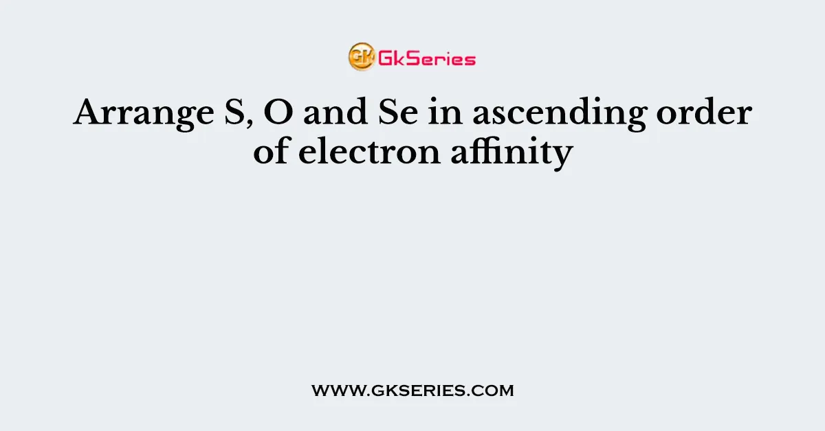 Arrange S, O and Se in ascending order of electron affinity