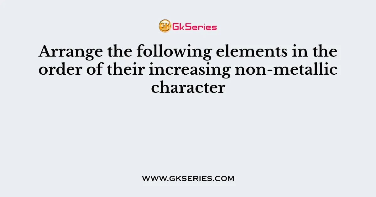 Arrange the following elements in the order of their increasing non-metallic character
