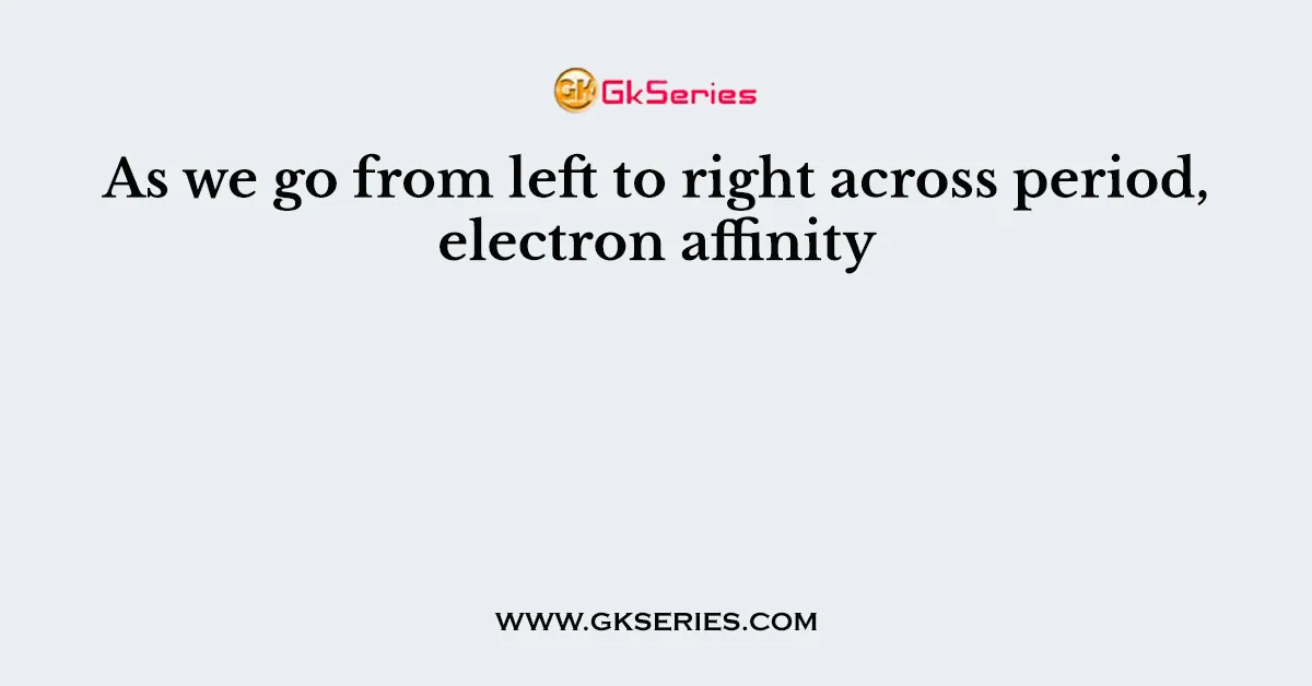 As we go from left to right across period, electron affinity