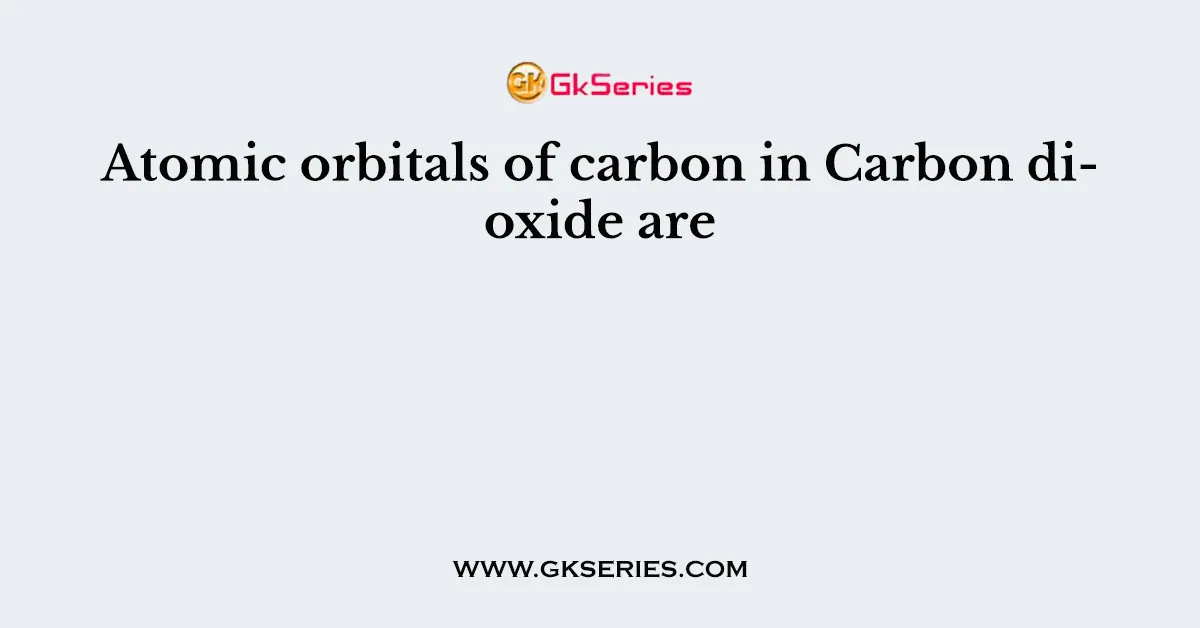 Atomic orbitals of carbon in Carbon dioxide are