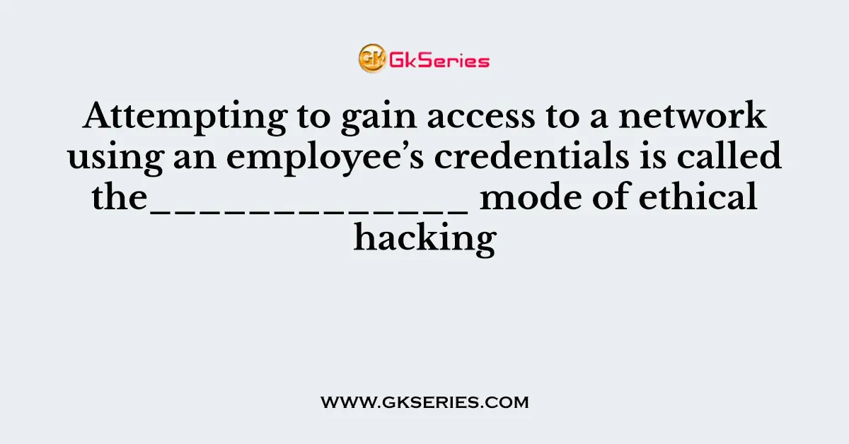 Attempting to gain access to a network using an employee’s credentials is called the_____________ mode of ethical hacking
