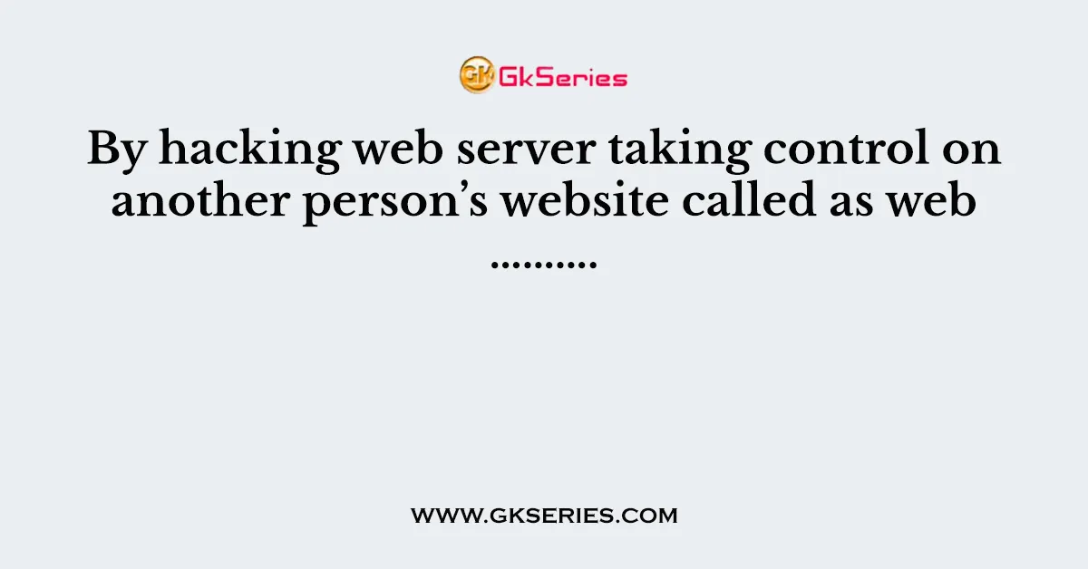 By hacking web server taking control on another person’s website called as web ……….