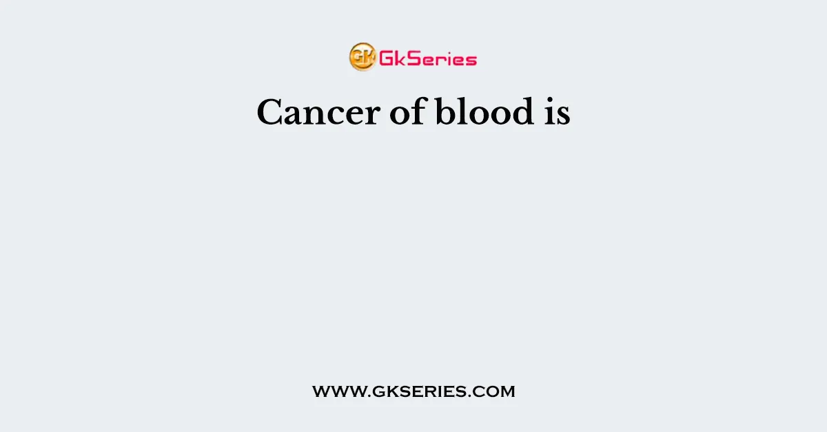 Cancer of blood is