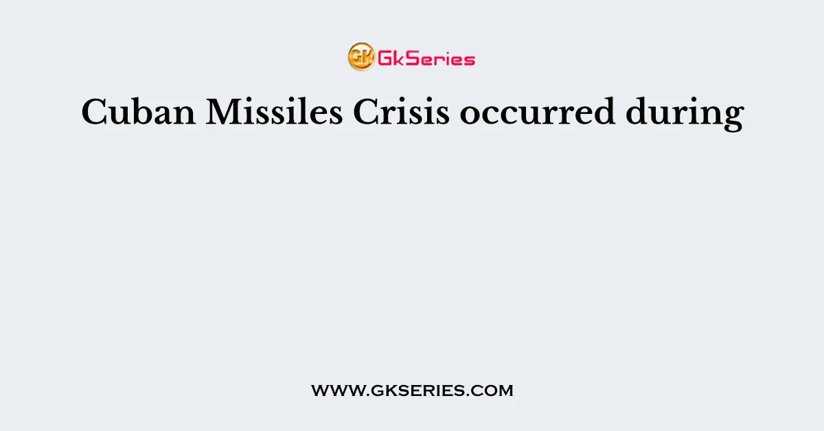 Cuban Missiles Crisis occurred during