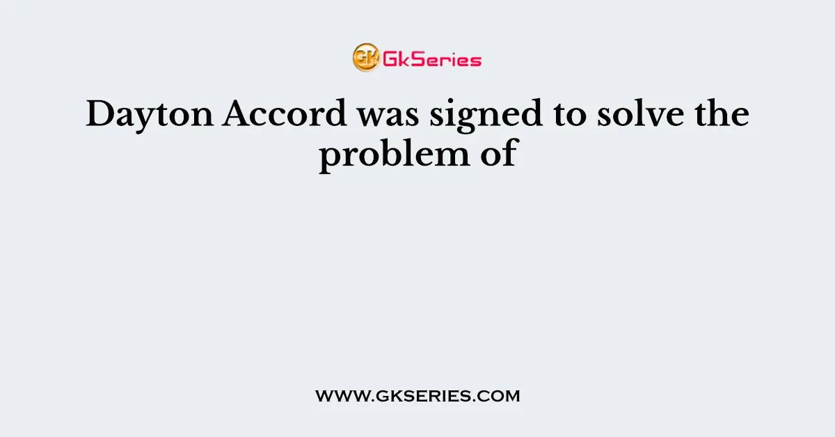 Dayton Accord was signed to solve the problem of