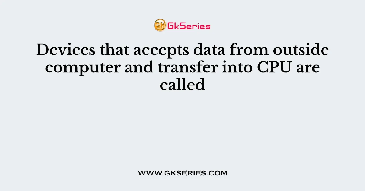 Devices that accepts data from outside computer and transfer into CPU are called