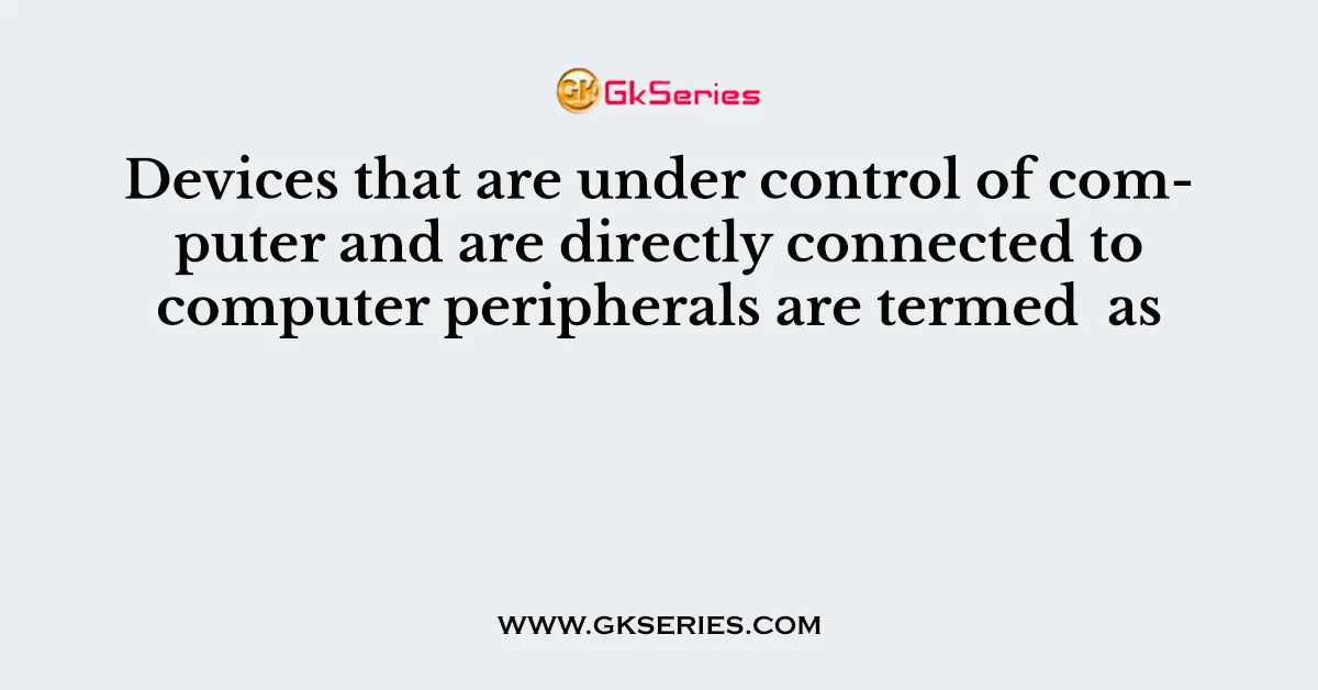 Devices that are under control of computer and are directly connected to computer peripherals are termed as