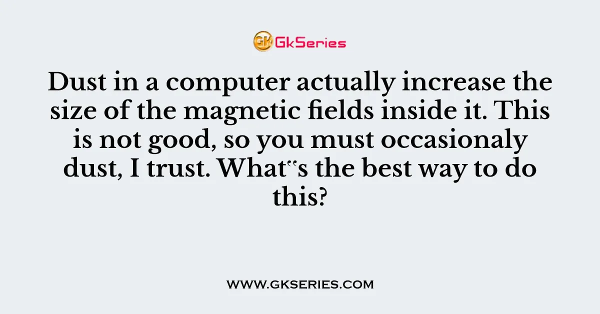 Dust in a computer actually increase the size of the magnetic fields inside it. This is not good, so you must occasionaly dust, I trust. What‟s the best way to do this?