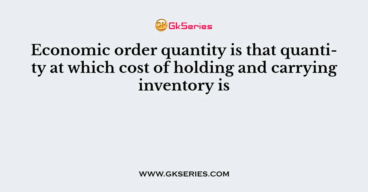 Economic order quantity is that quantity at which cost of holding and carrying inventory is
