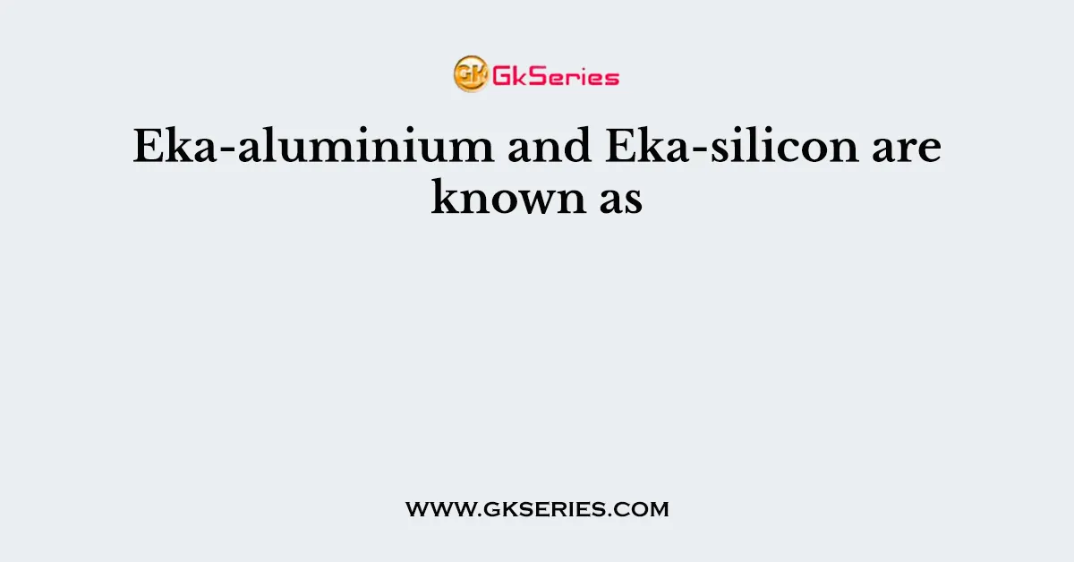 Eka-aluminium and Eka-silicon are known as