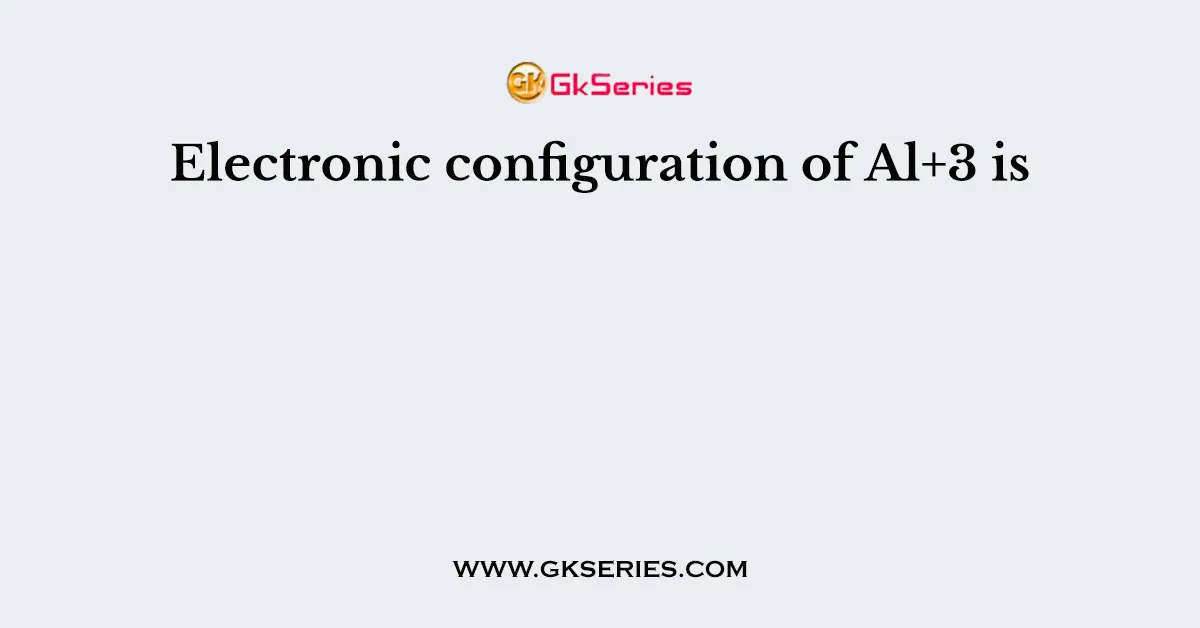 Electronic configuration of Al+3 is