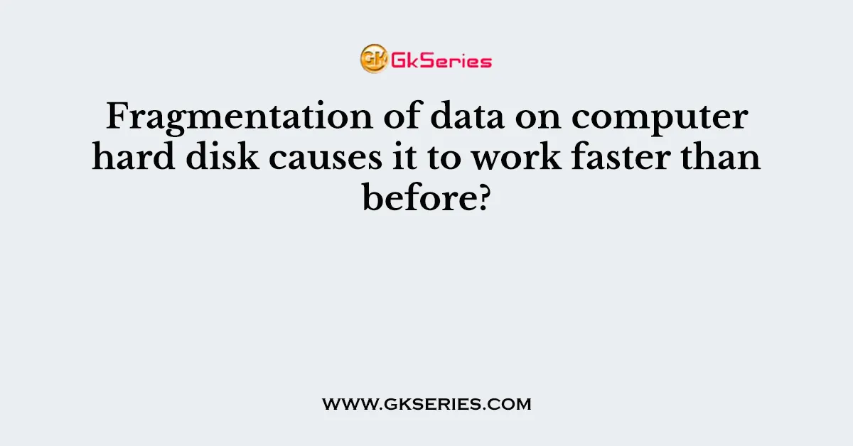 Fragmentation of data on computer hard disk causes it to work faster than before?