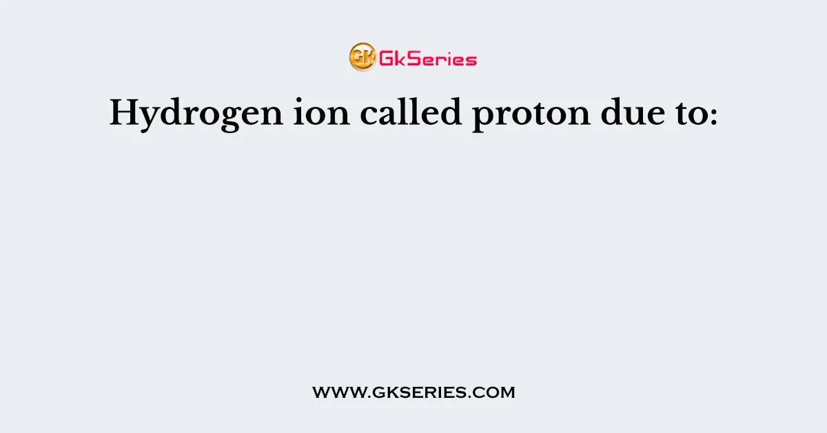 Hydrogen ion called proton due to:
