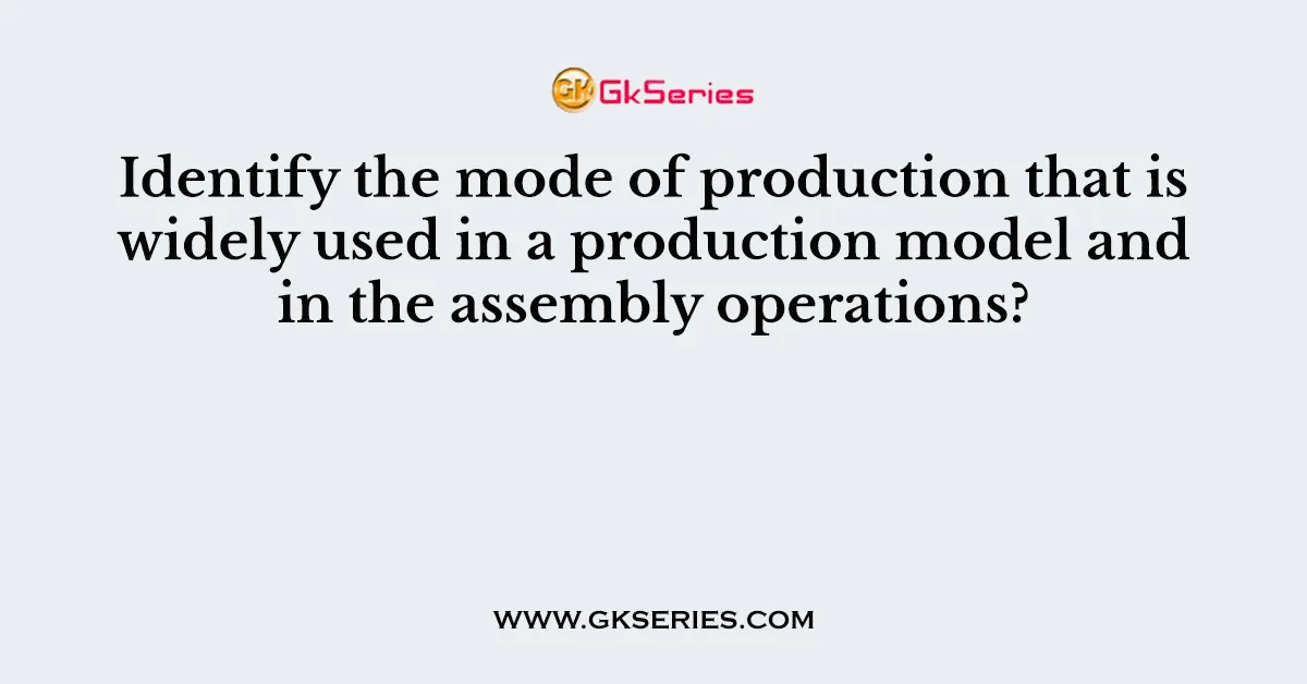 Identify the mode of production that is widely used in a production model and in the assembly operations?