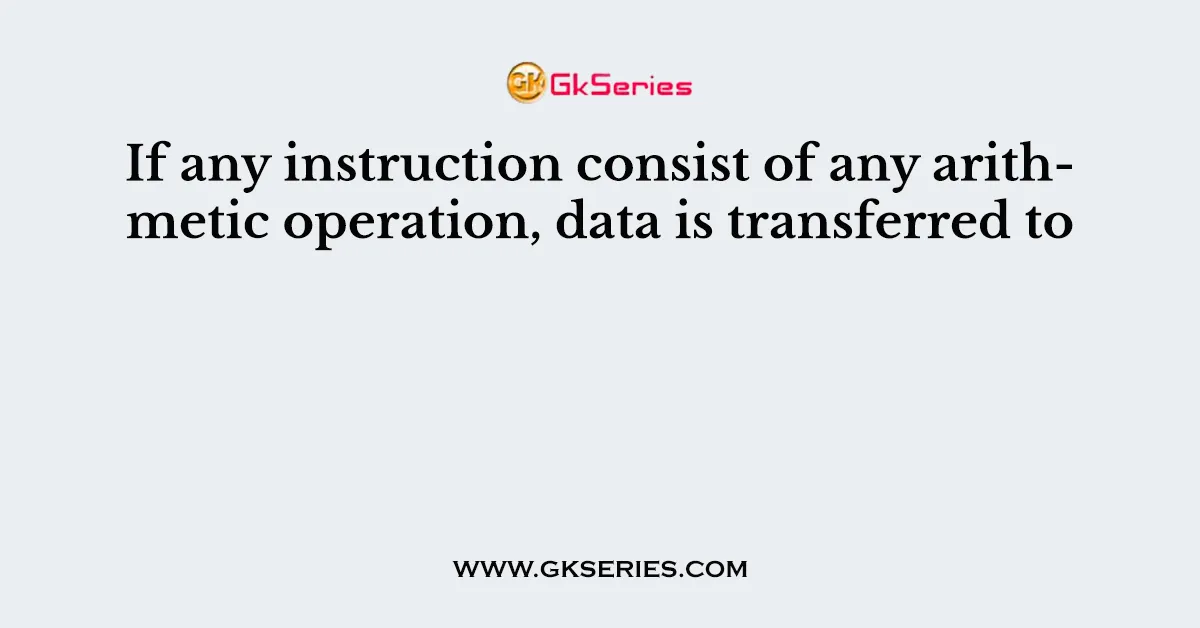 If any instruction consist of any arithmetic operation, data is transferred to