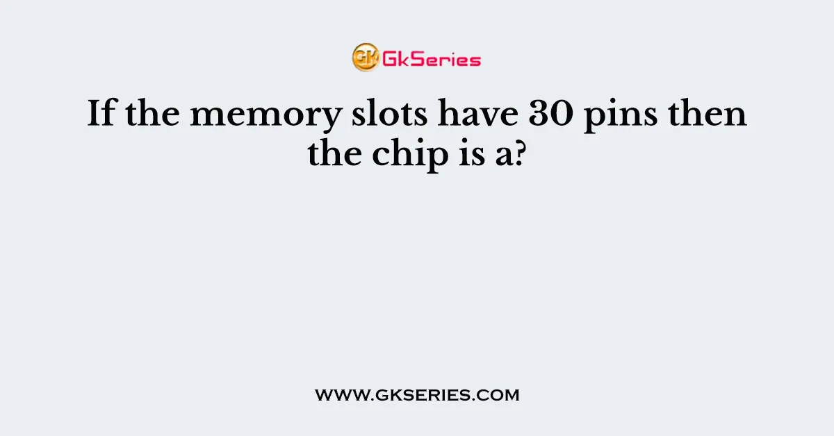 If the memory slots have 30 pins then the chip is a?