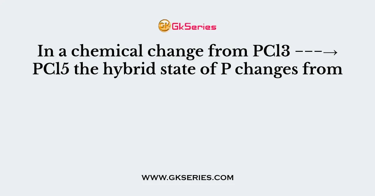 In a chemical change from PCl3 −−−→PCl5 the hybrid state of P changes from